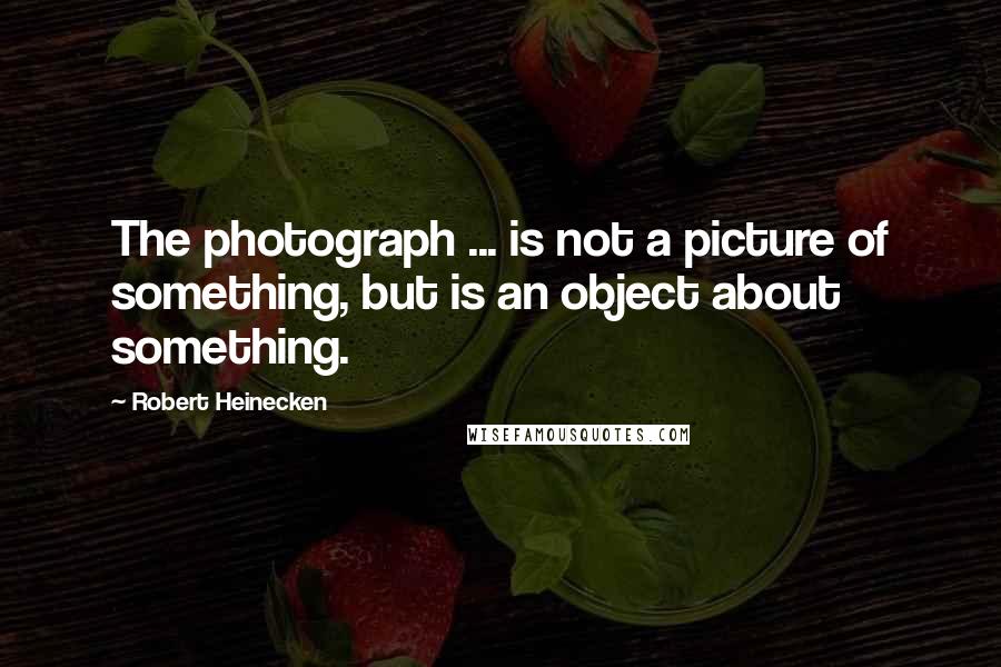 Robert Heinecken Quotes: The photograph ... is not a picture of something, but is an object about something.