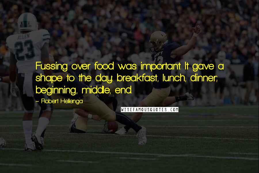 Robert Hellenga Quotes: Fussing over food was important. It gave a shape to the day: breakfast, lunch, dinner; beginning, middle, end.