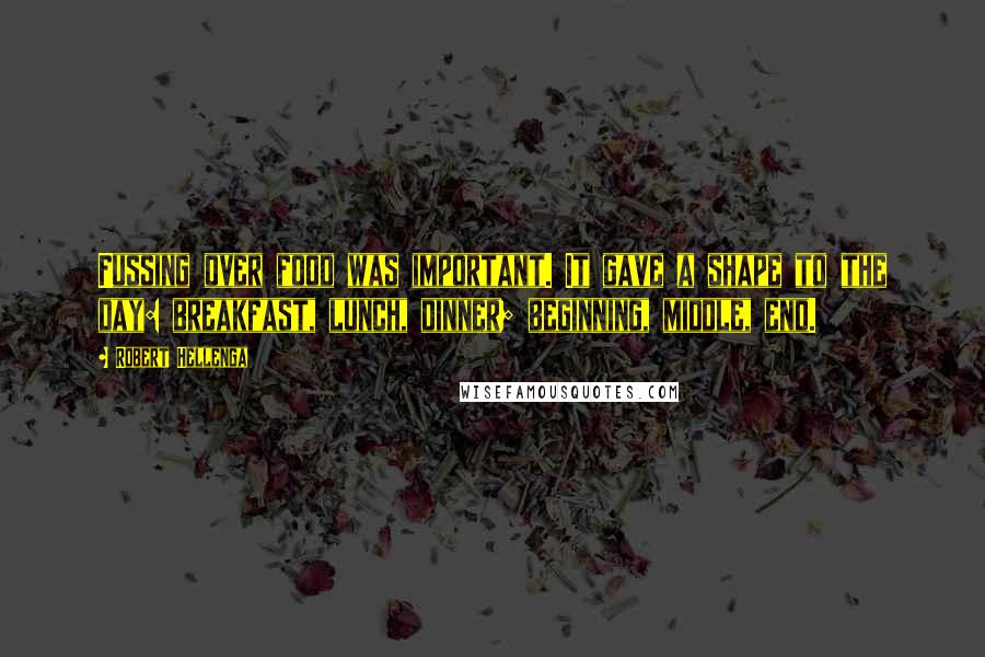 Robert Hellenga Quotes: Fussing over food was important. It gave a shape to the day: breakfast, lunch, dinner; beginning, middle, end.