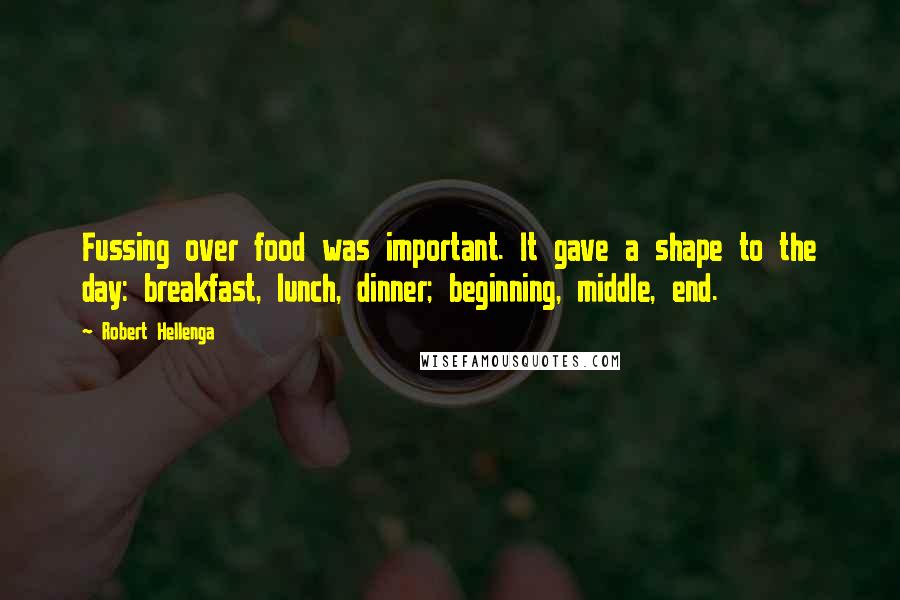 Robert Hellenga Quotes: Fussing over food was important. It gave a shape to the day: breakfast, lunch, dinner; beginning, middle, end.