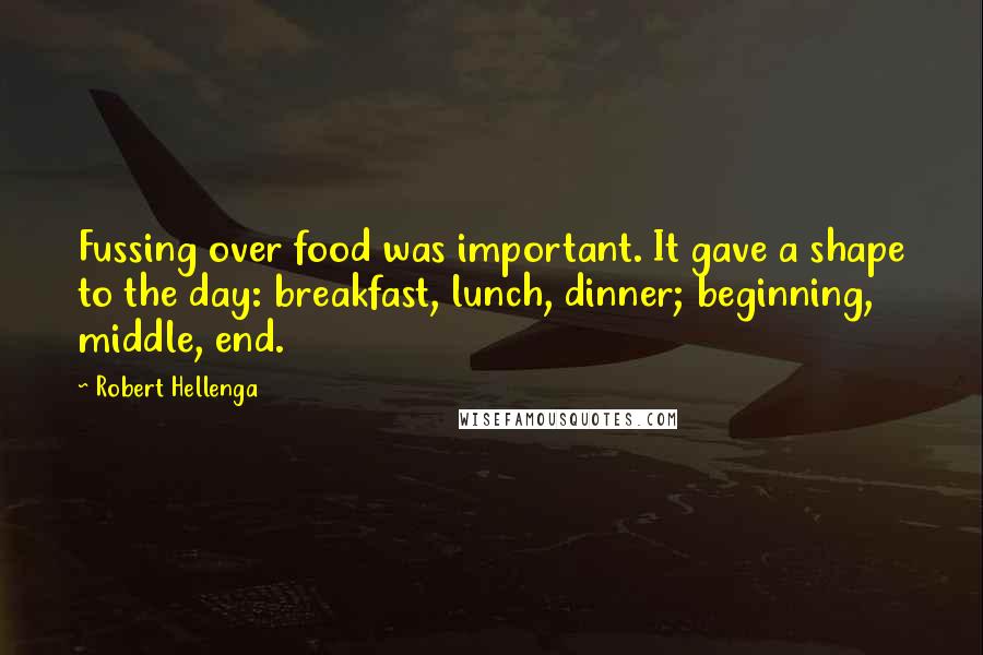 Robert Hellenga Quotes: Fussing over food was important. It gave a shape to the day: breakfast, lunch, dinner; beginning, middle, end.
