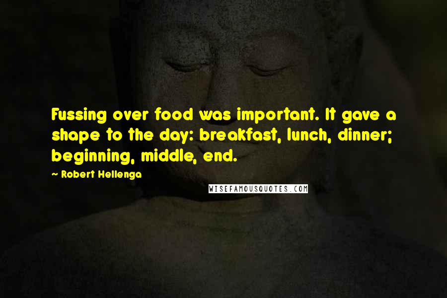 Robert Hellenga Quotes: Fussing over food was important. It gave a shape to the day: breakfast, lunch, dinner; beginning, middle, end.