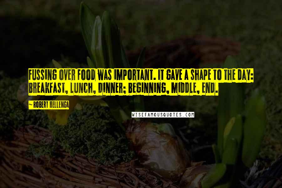 Robert Hellenga Quotes: Fussing over food was important. It gave a shape to the day: breakfast, lunch, dinner; beginning, middle, end.