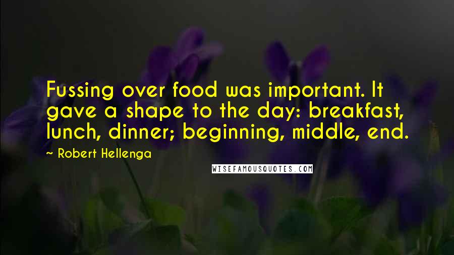 Robert Hellenga Quotes: Fussing over food was important. It gave a shape to the day: breakfast, lunch, dinner; beginning, middle, end.