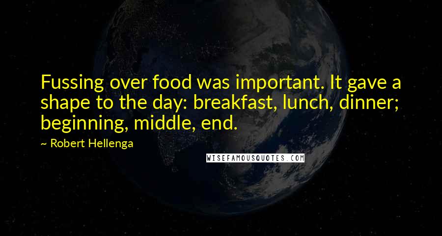 Robert Hellenga Quotes: Fussing over food was important. It gave a shape to the day: breakfast, lunch, dinner; beginning, middle, end.