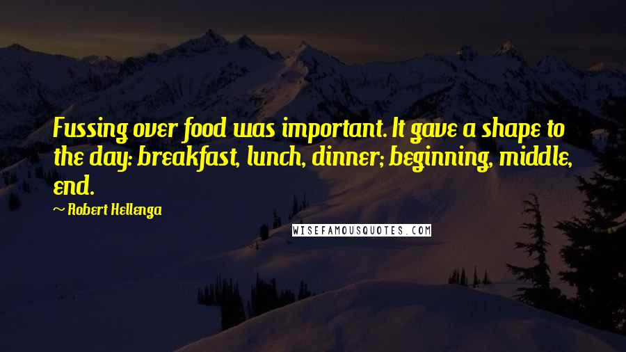 Robert Hellenga Quotes: Fussing over food was important. It gave a shape to the day: breakfast, lunch, dinner; beginning, middle, end.