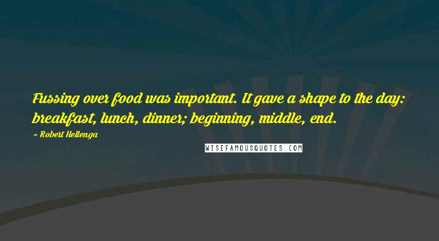 Robert Hellenga Quotes: Fussing over food was important. It gave a shape to the day: breakfast, lunch, dinner; beginning, middle, end.