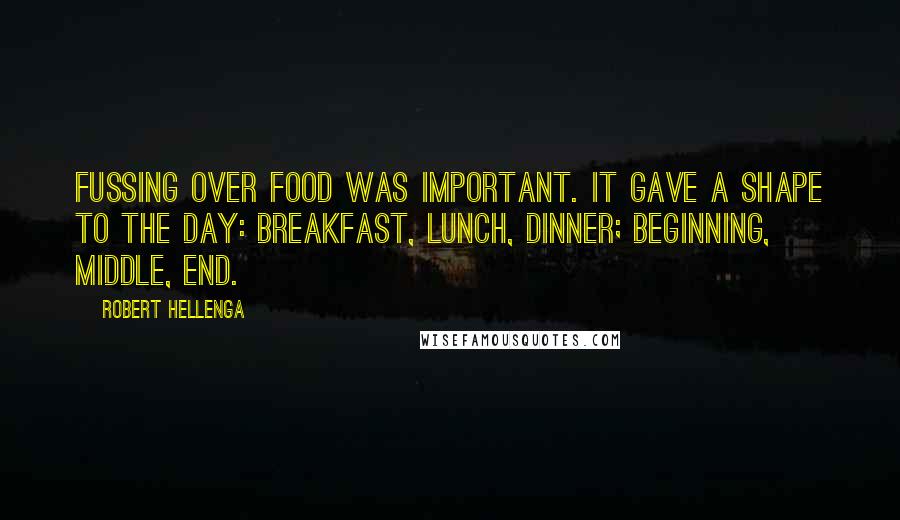 Robert Hellenga Quotes: Fussing over food was important. It gave a shape to the day: breakfast, lunch, dinner; beginning, middle, end.