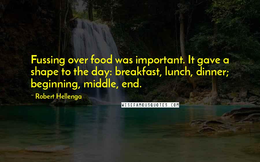 Robert Hellenga Quotes: Fussing over food was important. It gave a shape to the day: breakfast, lunch, dinner; beginning, middle, end.