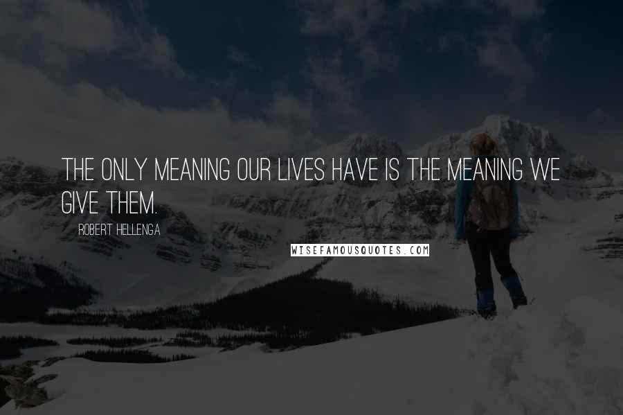 Robert Hellenga Quotes: The only meaning our lives have is the meaning we give them.