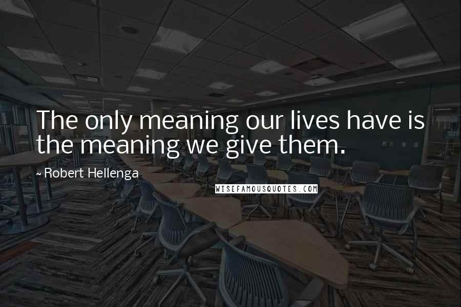 Robert Hellenga Quotes: The only meaning our lives have is the meaning we give them.