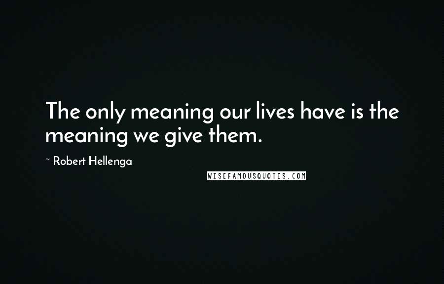 Robert Hellenga Quotes: The only meaning our lives have is the meaning we give them.
