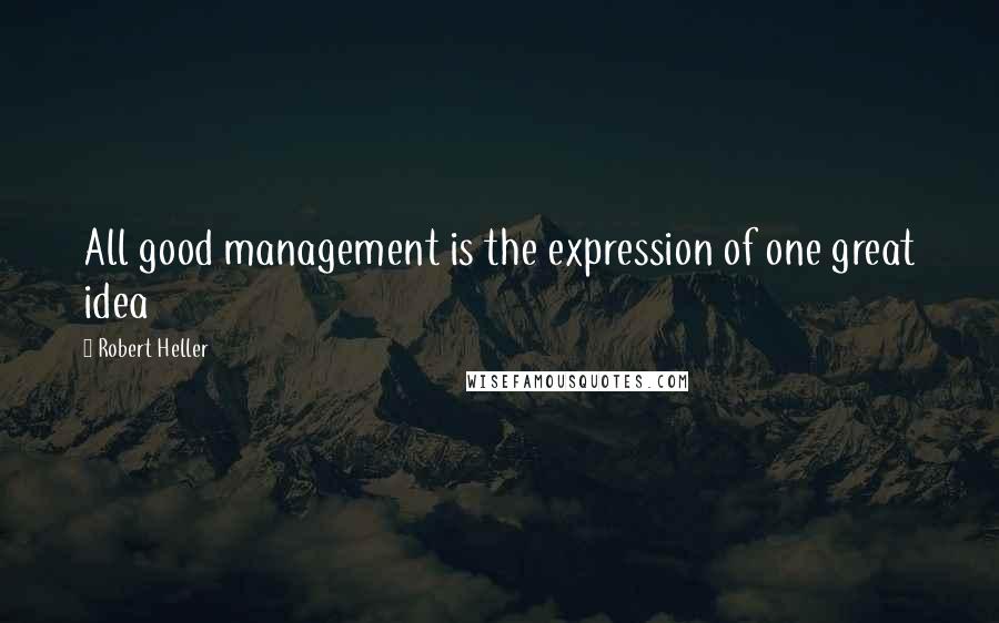 Robert Heller Quotes: All good management is the expression of one great idea