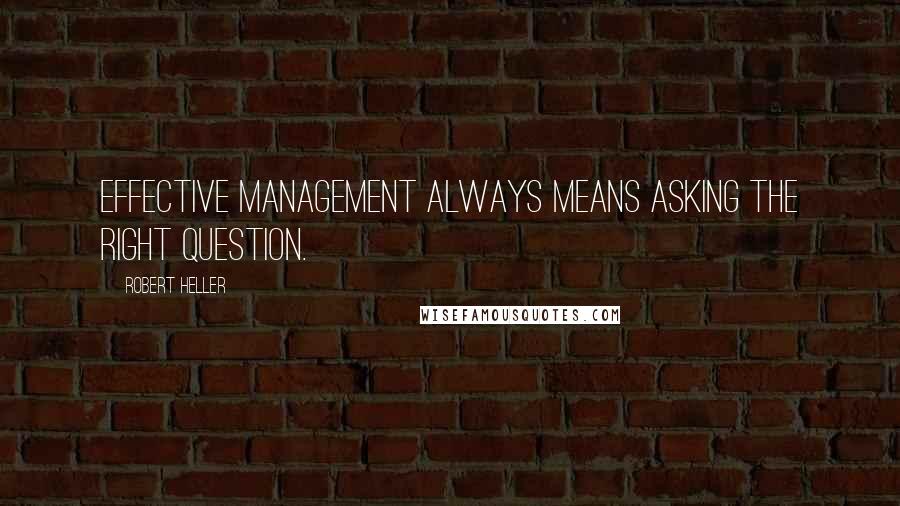 Robert Heller Quotes: Effective management always means asking the right question.