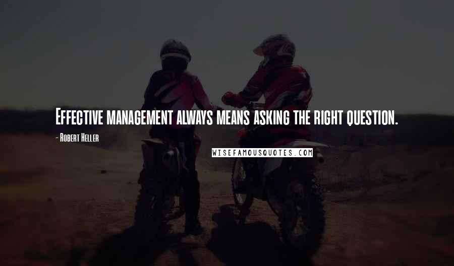 Robert Heller Quotes: Effective management always means asking the right question.