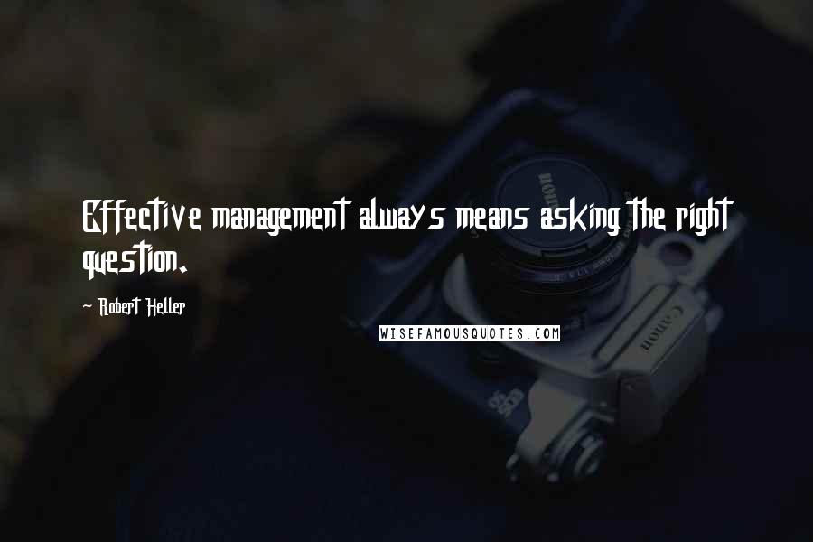 Robert Heller Quotes: Effective management always means asking the right question.