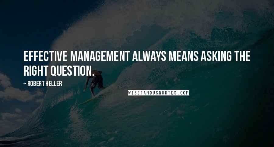 Robert Heller Quotes: Effective management always means asking the right question.