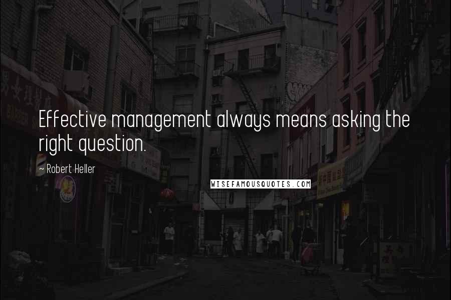 Robert Heller Quotes: Effective management always means asking the right question.