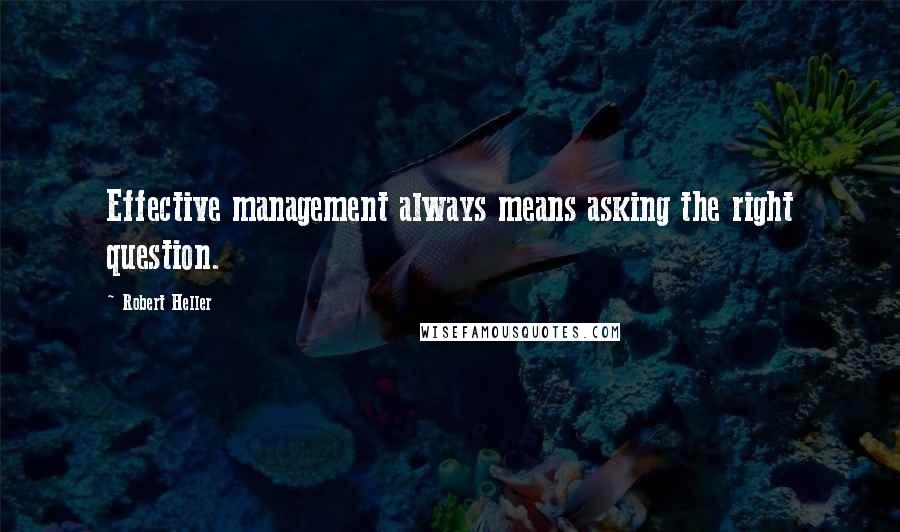 Robert Heller Quotes: Effective management always means asking the right question.