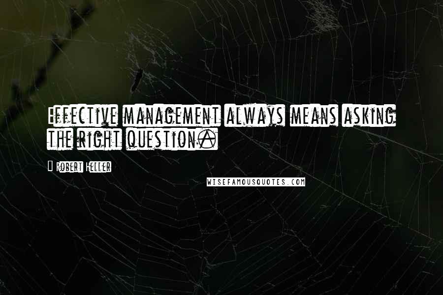 Robert Heller Quotes: Effective management always means asking the right question.