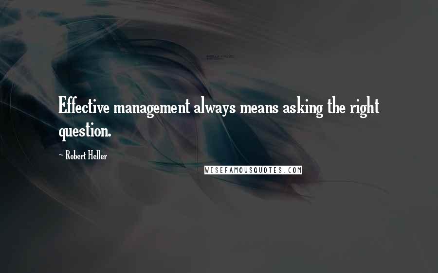 Robert Heller Quotes: Effective management always means asking the right question.