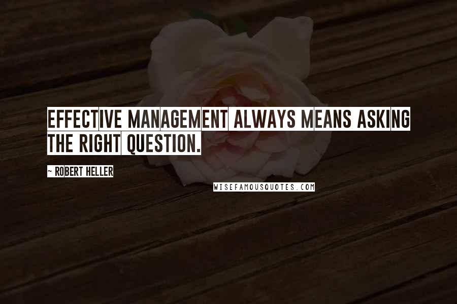 Robert Heller Quotes: Effective management always means asking the right question.