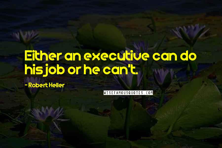 Robert Heller Quotes: Either an executive can do his job or he can't.