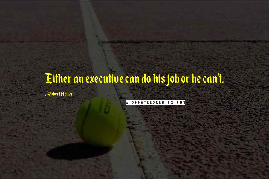 Robert Heller Quotes: Either an executive can do his job or he can't.