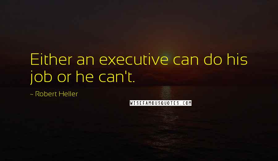 Robert Heller Quotes: Either an executive can do his job or he can't.