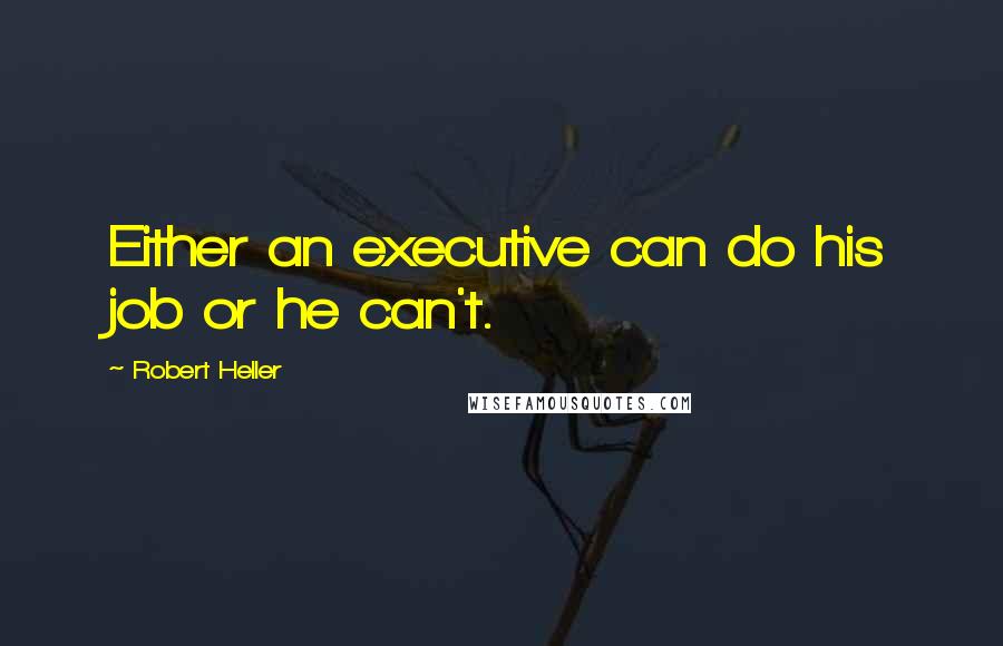 Robert Heller Quotes: Either an executive can do his job or he can't.