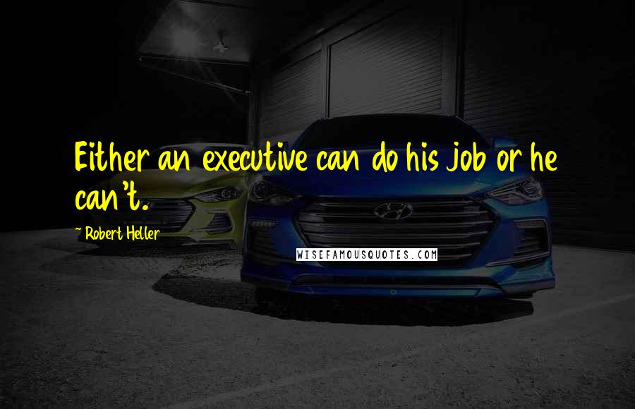 Robert Heller Quotes: Either an executive can do his job or he can't.