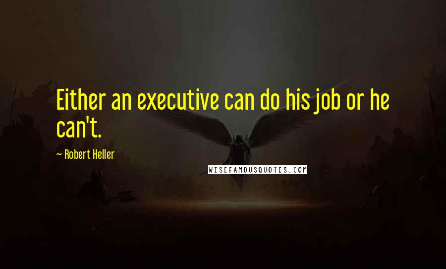 Robert Heller Quotes: Either an executive can do his job or he can't.