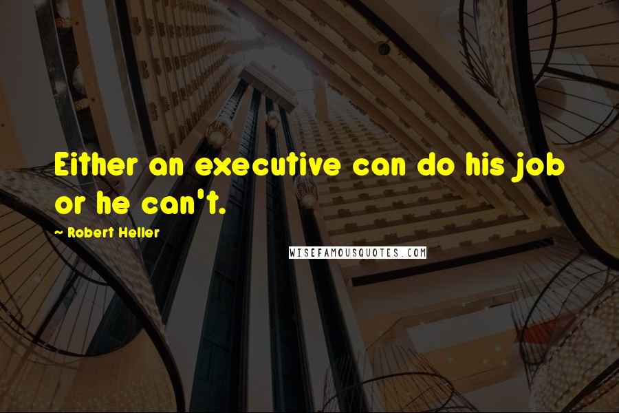 Robert Heller Quotes: Either an executive can do his job or he can't.