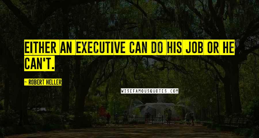 Robert Heller Quotes: Either an executive can do his job or he can't.