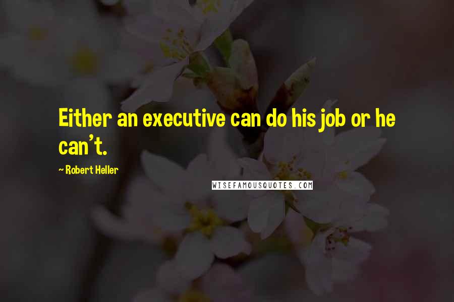 Robert Heller Quotes: Either an executive can do his job or he can't.