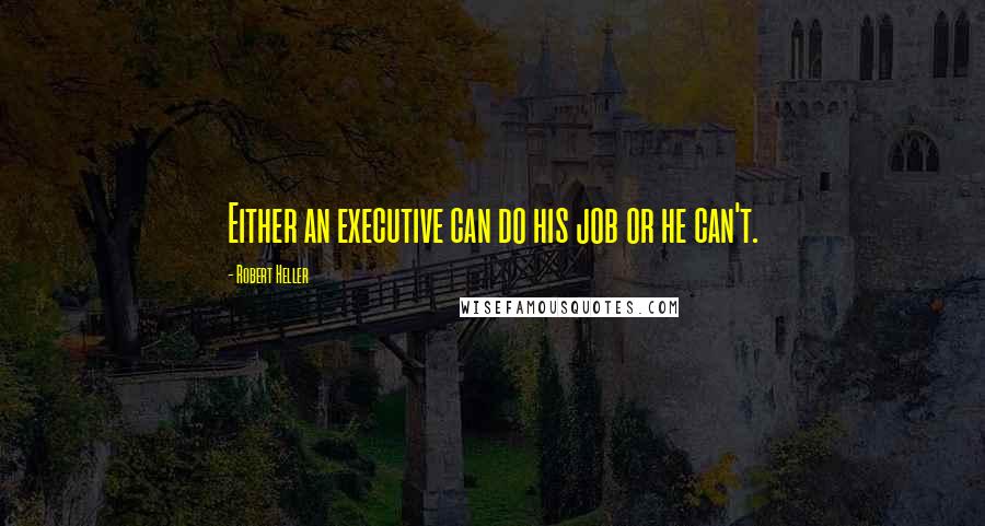 Robert Heller Quotes: Either an executive can do his job or he can't.