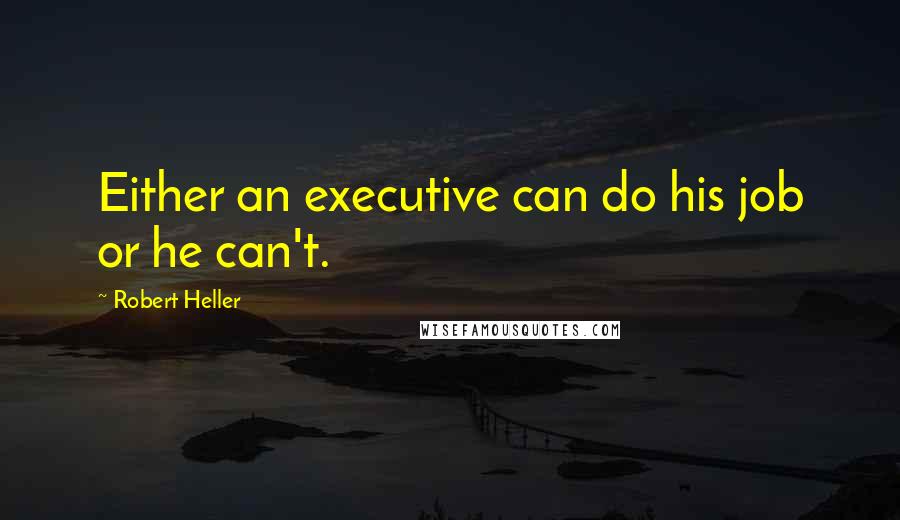 Robert Heller Quotes: Either an executive can do his job or he can't.