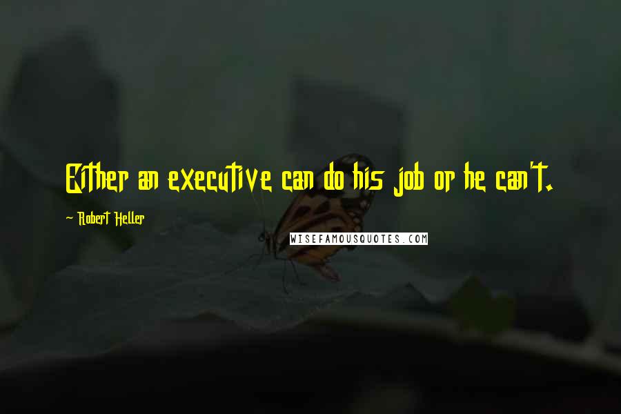 Robert Heller Quotes: Either an executive can do his job or he can't.