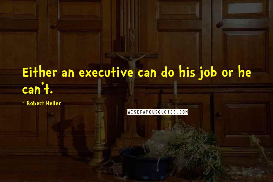 Robert Heller Quotes: Either an executive can do his job or he can't.