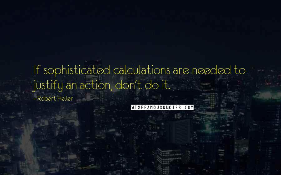 Robert Heller Quotes: If sophisticated calculations are needed to justify an action, don't do it.