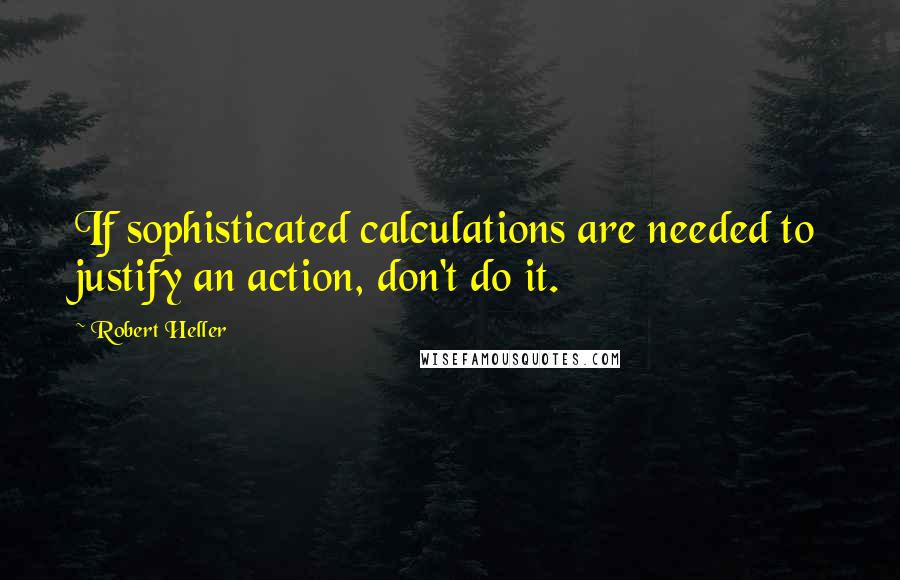 Robert Heller Quotes: If sophisticated calculations are needed to justify an action, don't do it.