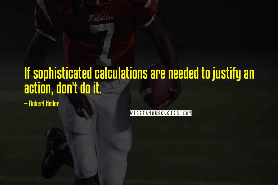 Robert Heller Quotes: If sophisticated calculations are needed to justify an action, don't do it.