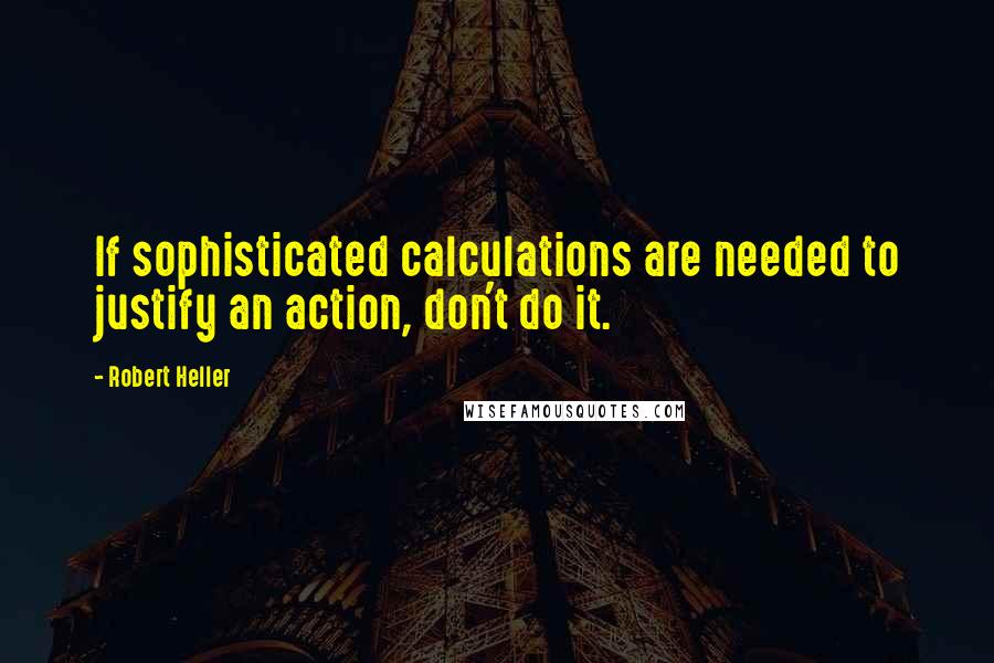 Robert Heller Quotes: If sophisticated calculations are needed to justify an action, don't do it.