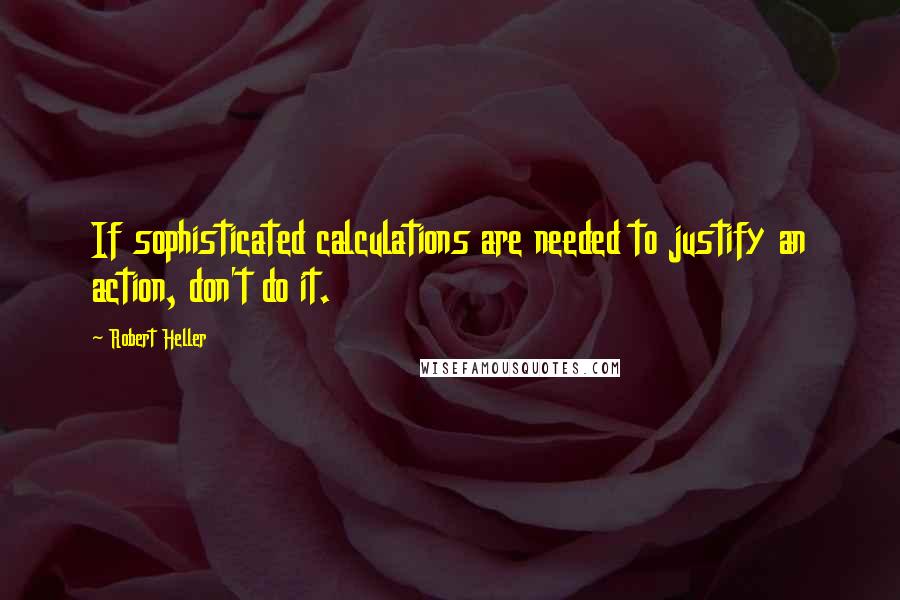 Robert Heller Quotes: If sophisticated calculations are needed to justify an action, don't do it.