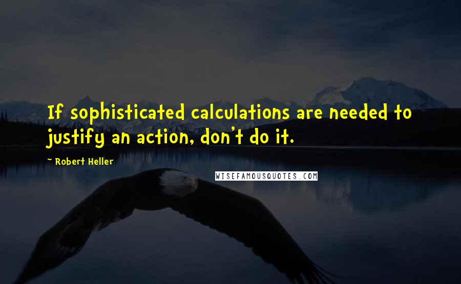 Robert Heller Quotes: If sophisticated calculations are needed to justify an action, don't do it.