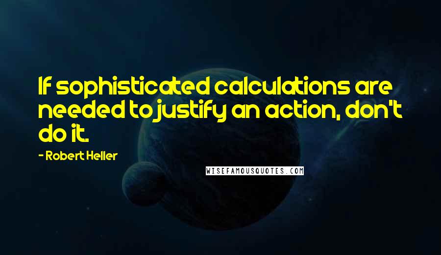 Robert Heller Quotes: If sophisticated calculations are needed to justify an action, don't do it.