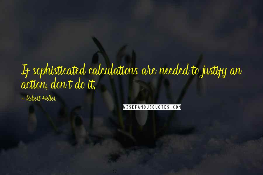 Robert Heller Quotes: If sophisticated calculations are needed to justify an action, don't do it.