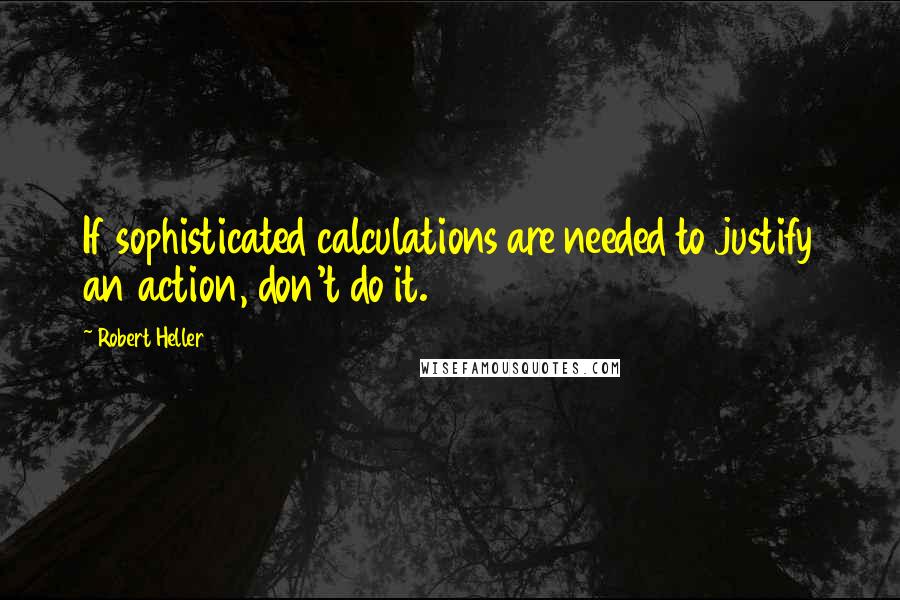 Robert Heller Quotes: If sophisticated calculations are needed to justify an action, don't do it.
