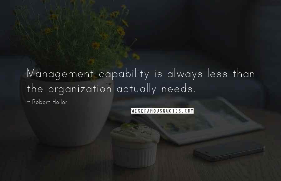 Robert Heller Quotes: Management capability is always less than the organization actually needs.