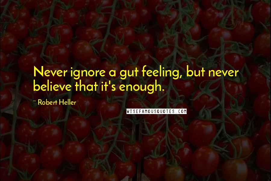 Robert Heller Quotes: Never ignore a gut feeling, but never believe that it's enough.